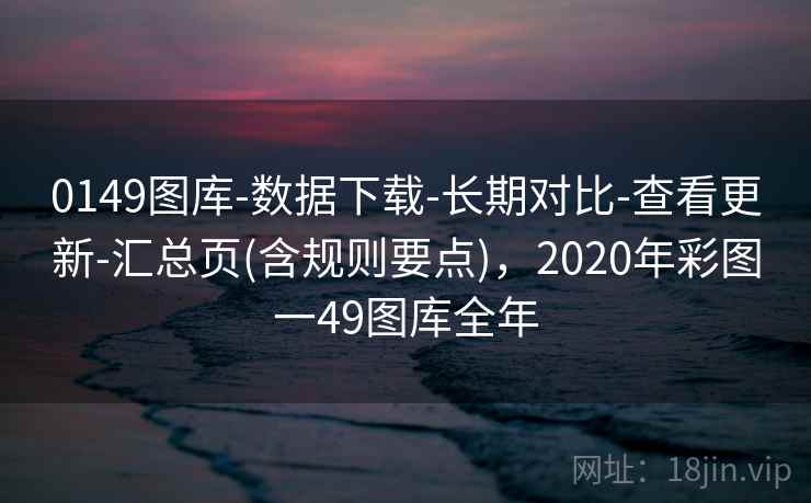 0149图库-数据下载-长期对比-查看更新-汇总页(含规则要点)，2020年彩图一49图库全年