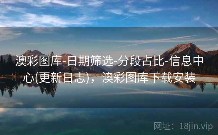 澳彩图库-日期筛选-分段占比-信息中心(更新日志)，澳彩图库下载安装