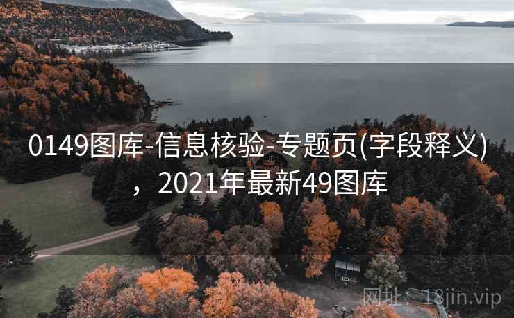 0149图库-信息核验-专题页(字段释义)，2021年最新49图库