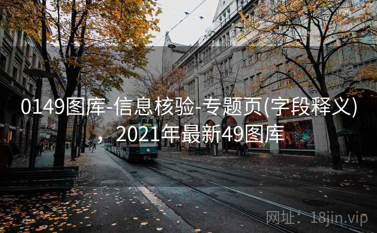 0149图库-信息核验-专题页(字段释义)，2021年最新49图库