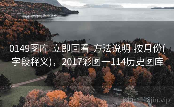 0149图库-立即回看-方法说明-按月份(字段释义)，2017彩图一114历史图库