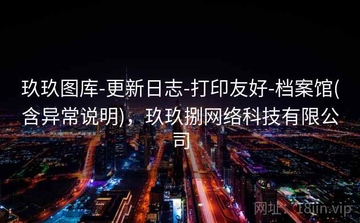 玖玖图库-更新日志-打印友好-档案馆(含异常说明)，玖玖捌网络科技有限公司