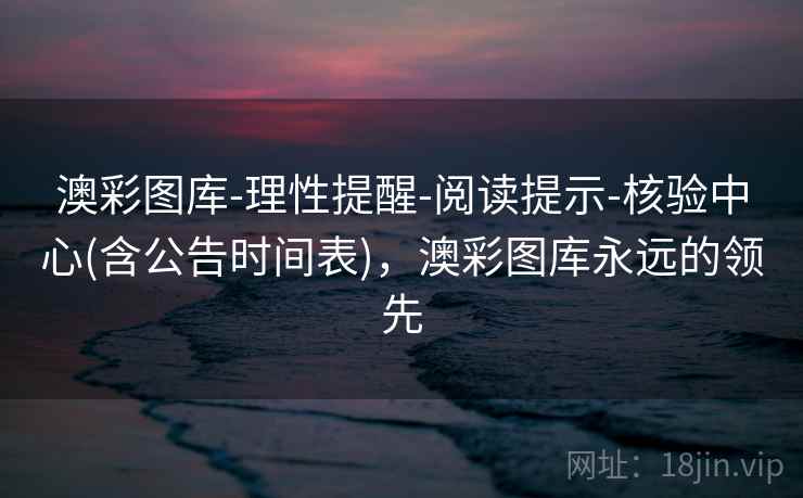 澳彩图库-理性提醒-阅读提示-核验中心(含公告时间表)，澳彩图库永远的领先