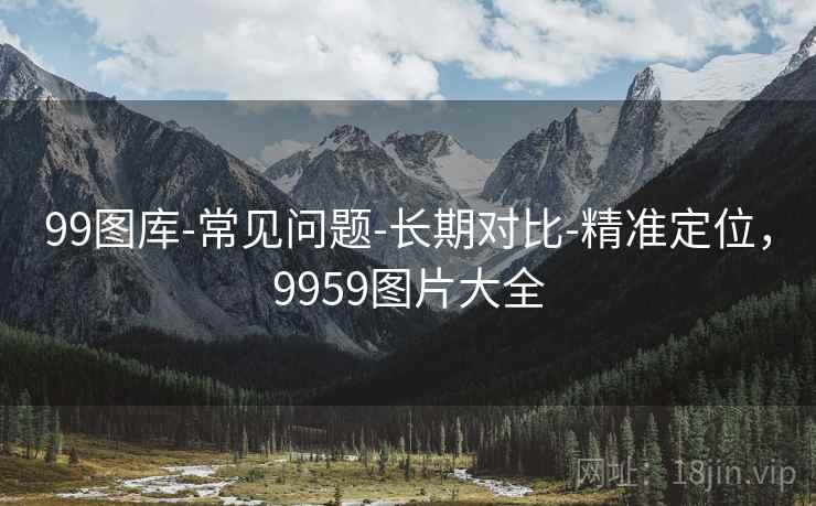 99图库-常见问题-长期对比-精准定位，9959图片大全