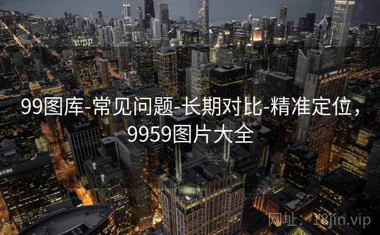 99图库-常见问题-长期对比-精准定位，9959图片大全