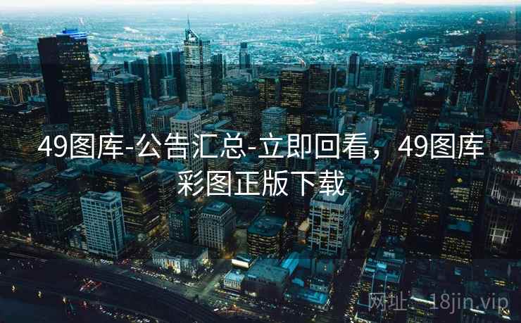 49图库-公告汇总-立即回看，49图库彩图正版下载