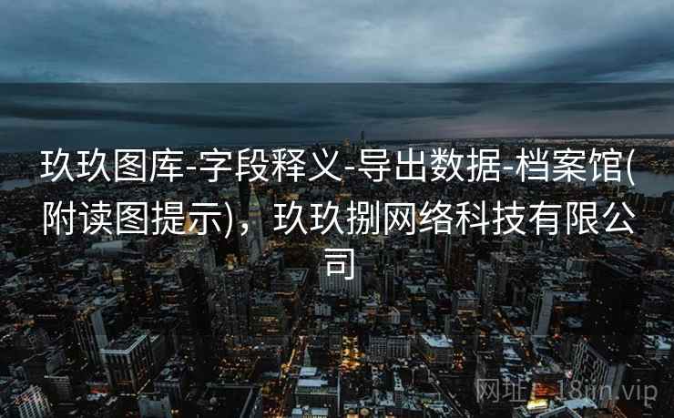 玖玖图库-字段释义-导出数据-档案馆(附读图提示)，玖玖捌网络科技有限公司