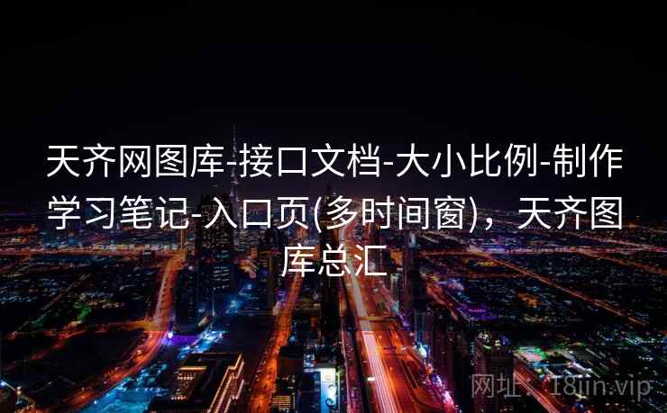 天齐网图库-接口文档-大小比例-制作学习笔记-入口页(多时间窗)，天齐图库总汇