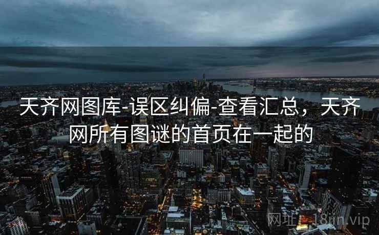 天齐网图库-误区纠偏-查看汇总，天齐网所有图谜的首页在一起的