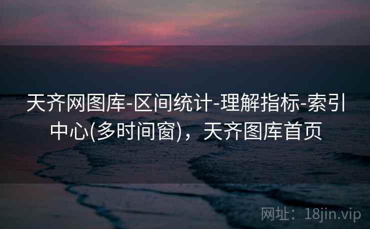 天齐网图库-区间统计-理解指标-索引中心(多时间窗)，天齐图库首页