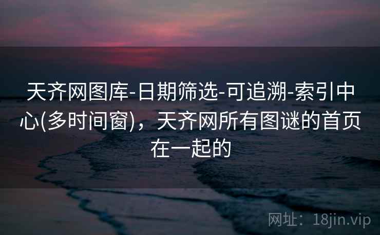 天齐网图库-日期筛选-可追溯-索引中心(多时间窗)，天齐网所有图谜的首页在一起的