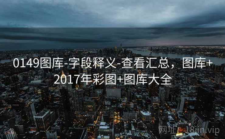 0149图库-字段释义-查看汇总，图库+2017年彩图+图库大全