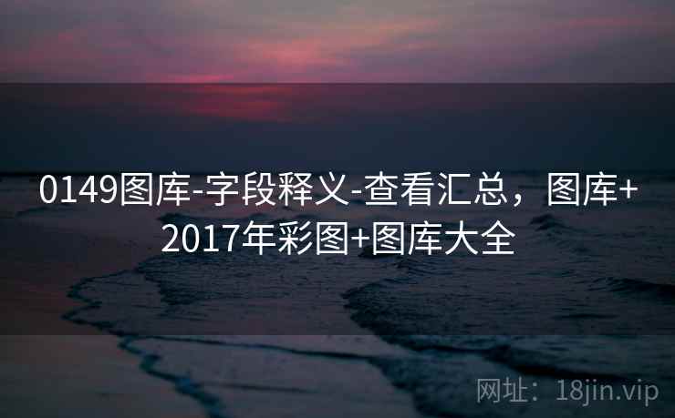0149图库-字段释义-查看汇总，图库+2017年彩图+图库大全