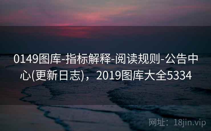 0149图库-指标解释-阅读规则-公告中心(更新日志)，2019图库大全5334