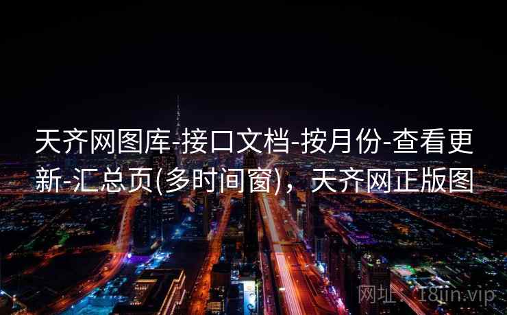 天齐网图库-接口文档-按月份-查看更新-汇总页(多时间窗)，天齐网正版图