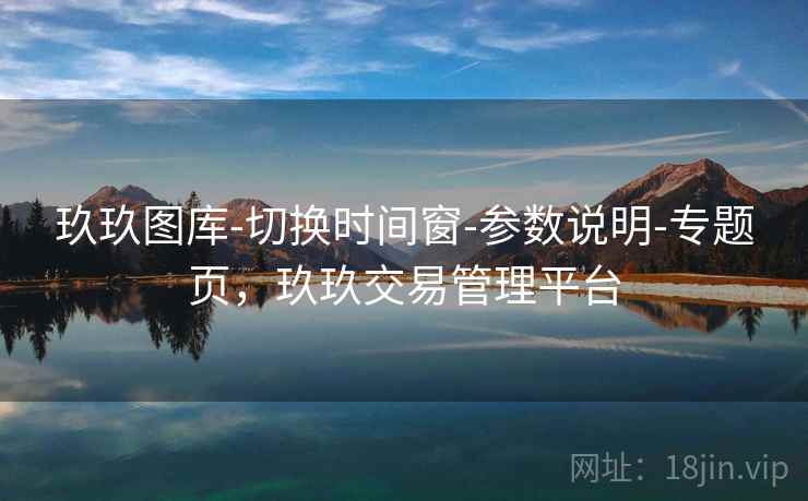 玖玖图库-切换时间窗-参数说明-专题页，玖玖交易管理平台